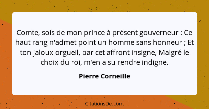 Comte, sois de mon prince à présent gouverneur : Ce haut rang n'admet point un homme sans honneur ; Et ton jaloux orgueil... - Pierre Corneille