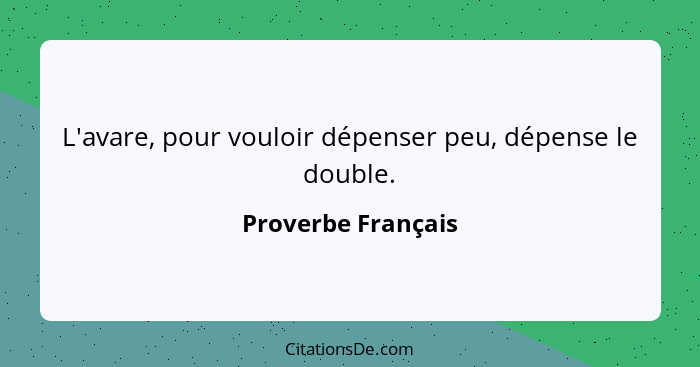 L'avare, pour vouloir dépenser peu, dépense le double.... - Proverbe Français