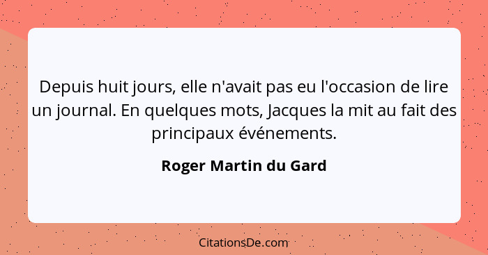 Depuis huit jours, elle n'avait pas eu l'occasion de lire un journal. En quelques mots, Jacques la mit au fait des principaux é... - Roger Martin du Gard