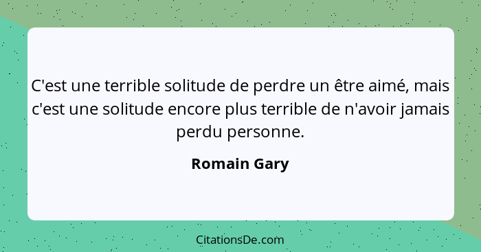 C'est une terrible solitude de perdre un être aimé, mais c'est une solitude encore plus terrible de n'avoir jamais perdu personne.... - Romain Gary