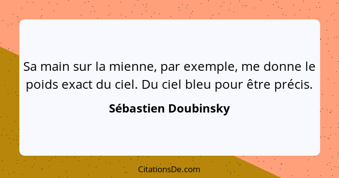 Sa main sur la mienne, par exemple, me donne le poids exact du ciel. Du ciel bleu pour être précis.... - Sébastien Doubinsky