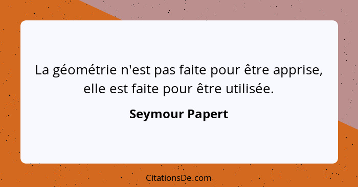 La géométrie n'est pas faite pour être apprise, elle est faite pour être utilisée.... - Seymour Papert