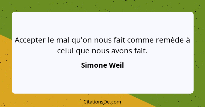Accepter le mal qu'on nous fait comme remède à celui que nous avons fait.... - Simone Weil