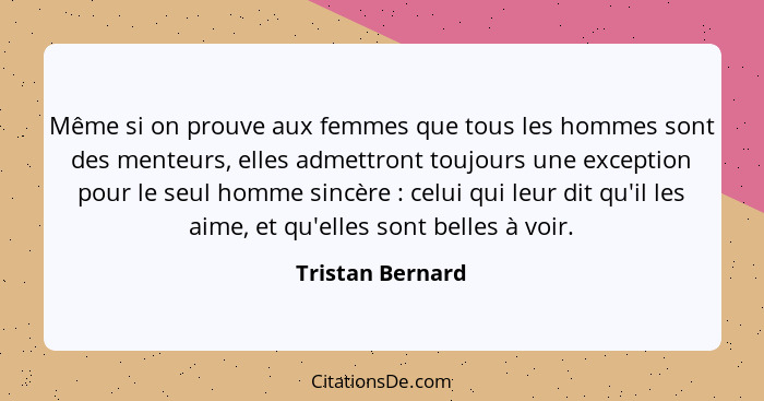 Même si on prouve aux femmes que tous les hommes sont des menteurs, elles admettront toujours une exception pour le seul homme sincè... - Tristan Bernard