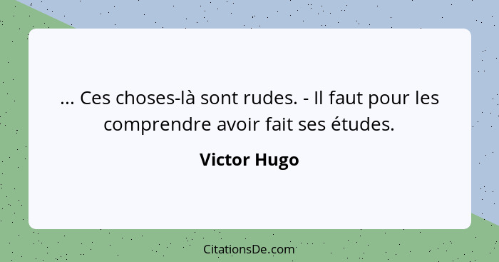 ... Ces choses-là sont rudes. - Il faut pour les comprendre avoir fait ses études.... - Victor Hugo