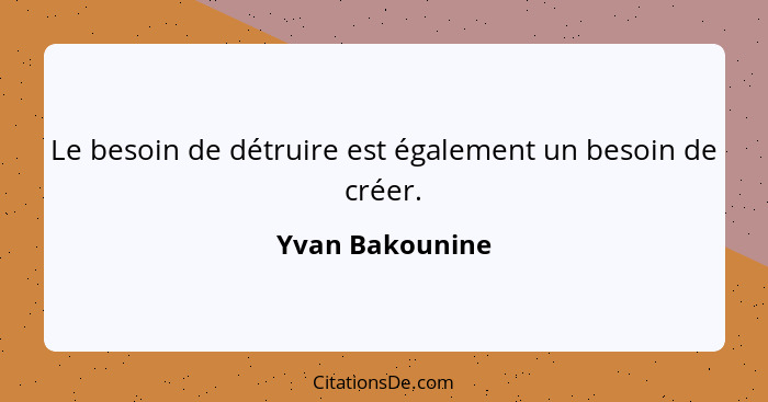 Le besoin de détruire est également un besoin de créer.... - Yvan Bakounine