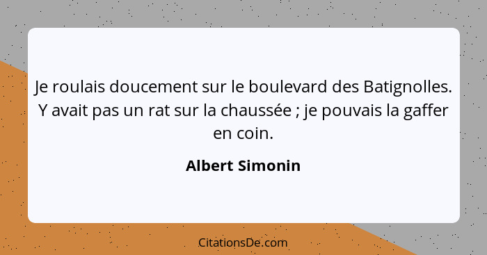 Je roulais doucement sur le boulevard des Batignolles. Y avait pas un rat sur la chaussée ; je pouvais la gaffer en coin.... - Albert Simonin