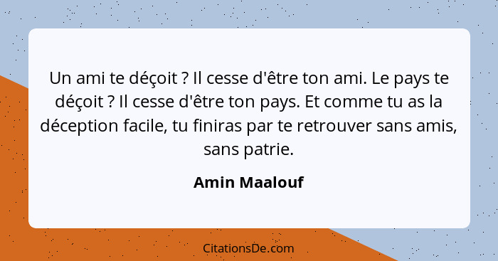 Un ami te déçoit ? Il cesse d'être ton ami. Le pays te déçoit ? Il cesse d'être ton pays. Et comme tu as la déception facile,... - Amin Maalouf