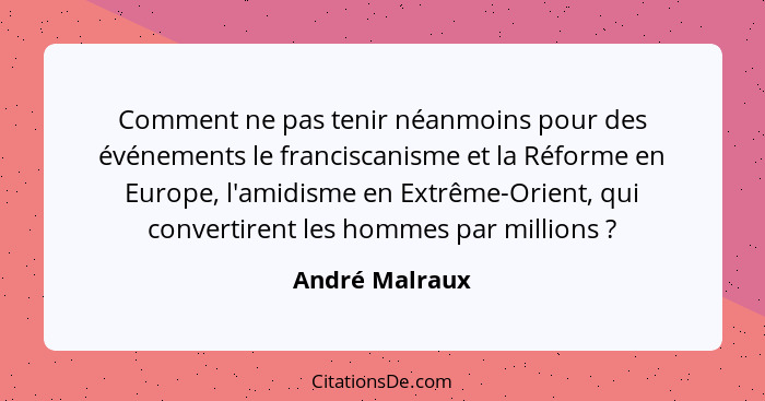 Comment ne pas tenir néanmoins pour des événements le franciscanisme et la Réforme en Europe, l'amidisme en Extrême-Orient, qui conver... - André Malraux