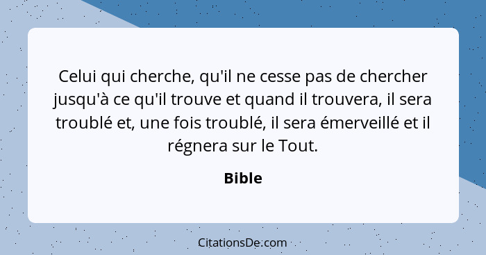 Celui qui cherche, qu'il ne cesse pas de chercher jusqu'à ce qu'il trouve et quand il trouvera, il sera troublé et, une fois troublé, il sera... - Bible