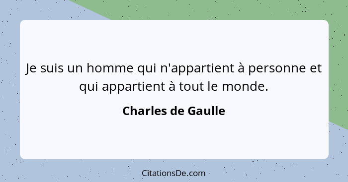 Je suis un homme qui n'appartient à personne et qui appartient à tout le monde.... - Charles de Gaulle