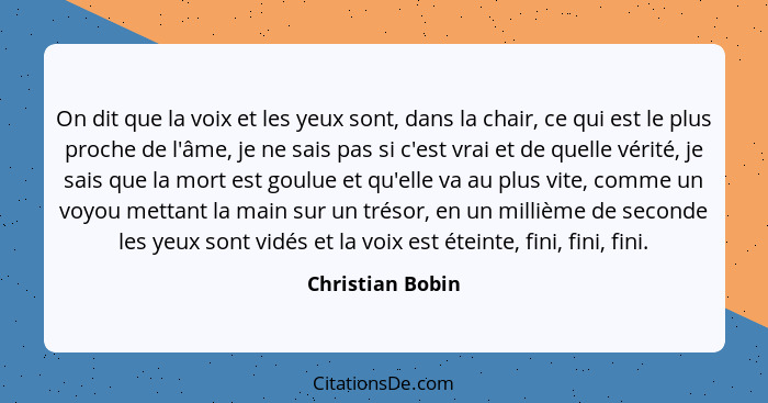 On dit que la voix et les yeux sont, dans la chair, ce qui est le plus proche de l'âme, je ne sais pas si c'est vrai et de quelle vé... - Christian Bobin