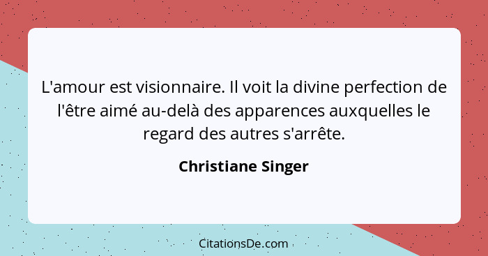 L'amour est visionnaire. Il voit la divine perfection de l'être aimé au-delà des apparences auxquelles le regard des autres s'arrê... - Christiane Singer