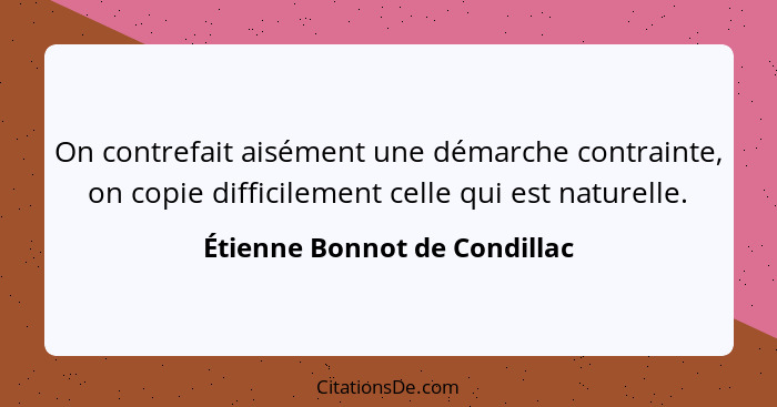 On contrefait aisément une démarche contrainte, on copie difficilement celle qui est naturelle.... - Étienne Bonnot de Condillac