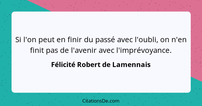 Si l'on peut en finir du passé avec l'oubli, on n'en finit pas de l'avenir avec l'imprévoyance.... - Félicité Robert de Lamennais