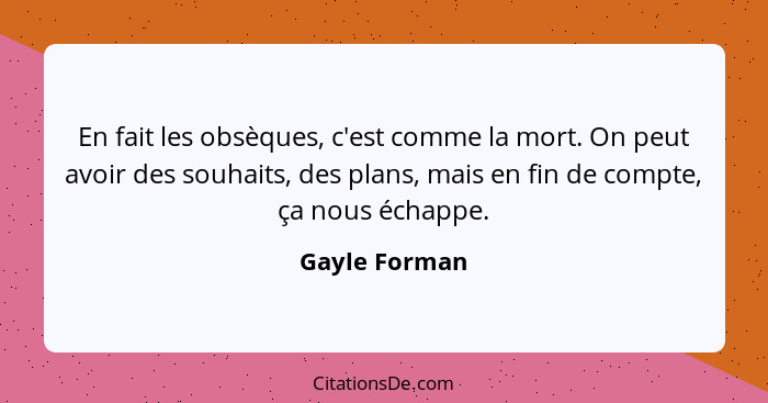 En fait les obsèques, c'est comme la mort. On peut avoir des souhaits, des plans, mais en fin de compte, ça nous échappe.... - Gayle Forman