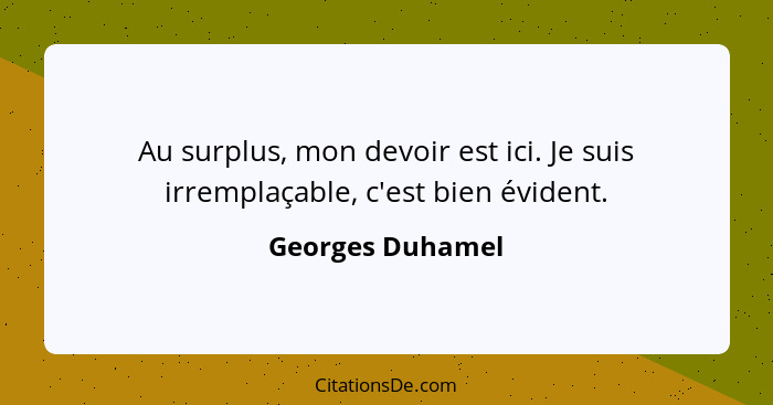 Au surplus, mon devoir est ici. Je suis irremplaçable, c'est bien évident.... - Georges Duhamel