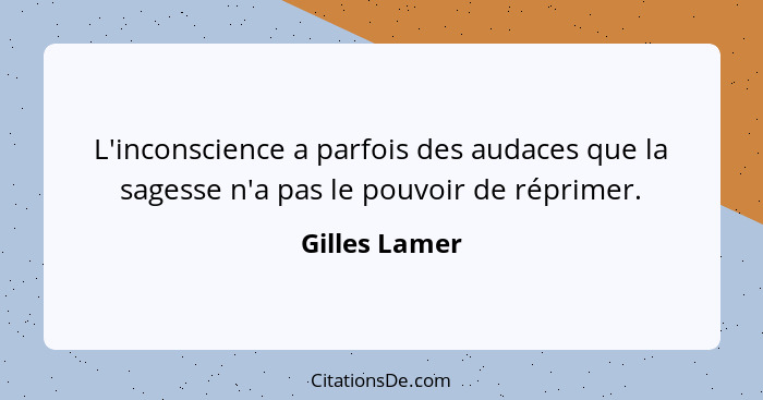 L'inconscience a parfois des audaces que la sagesse n'a pas le pouvoir de réprimer.... - Gilles Lamer