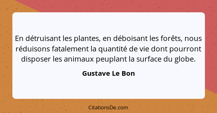 En détruisant les plantes, en déboisant les forêts, nous réduisons fatalement la quantité de vie dont pourront disposer les animaux p... - Gustave Le Bon