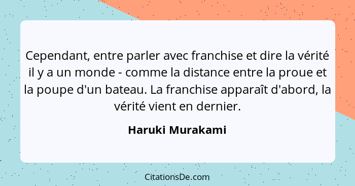 Cependant, entre parler avec franchise et dire la vérité il y a un monde - comme la distance entre la proue et la poupe d'un bateau.... - Haruki Murakami