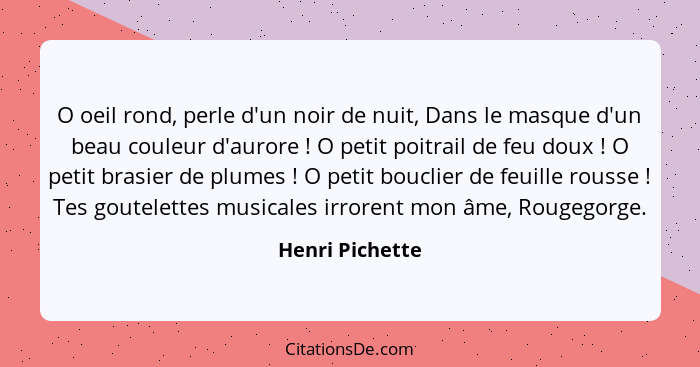 O oeil rond, perle d'un noir de nuit, Dans le masque d'un beau couleur d'aurore ! O petit poitrail de feu doux ! O petit br... - Henri Pichette