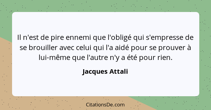 Il n'est de pire ennemi que l'obligé qui s'empresse de se brouiller avec celui qui l'a aidé pour se prouver à lui-même que l'autre n'... - Jacques Attali