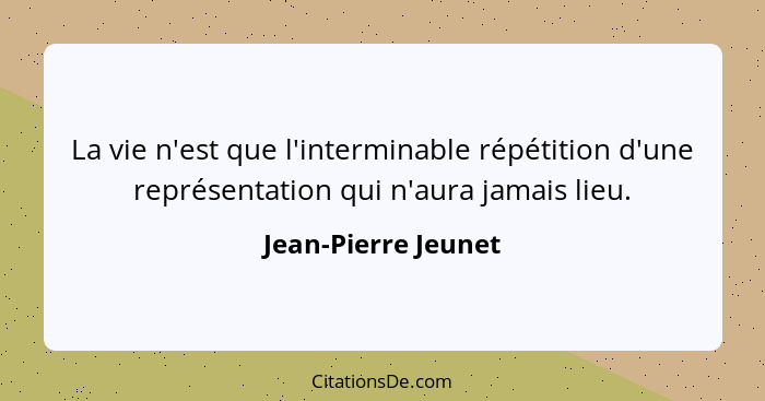 La vie n'est que l'interminable répétition d'une représentation qui n'aura jamais lieu.... - Jean-Pierre Jeunet