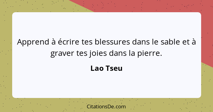 Apprend à écrire tes blessures dans le sable et à graver tes joies dans la pierre.... - Lao Tseu