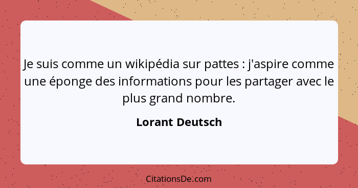 Je suis comme un wikipédia sur pattes : j'aspire comme une éponge des informations pour les partager avec le plus grand nombre.... - Lorant Deutsch