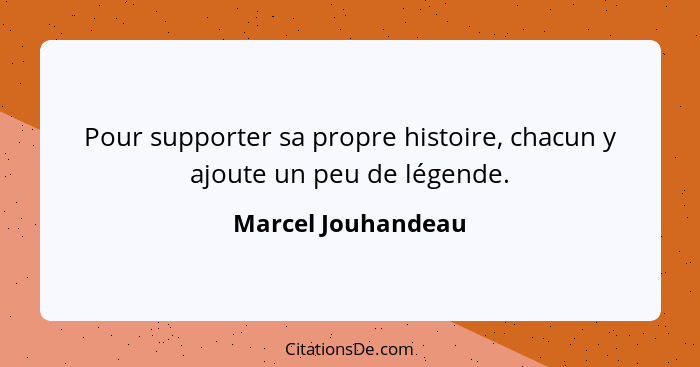 Pour supporter sa propre histoire, chacun y ajoute un peu de légende.... - Marcel Jouhandeau