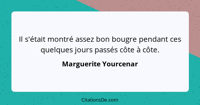 Il s'était montré assez bon bougre pendant ces quelques jours passés côte à côte.... - Marguerite Yourcenar