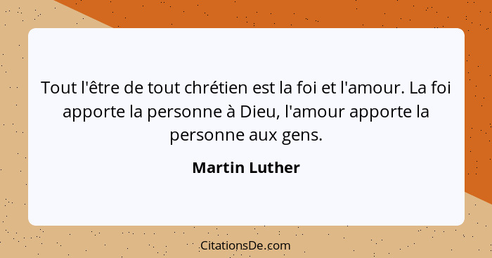 Tout l'être de tout chrétien est la foi et l'amour. La foi apporte la personne à Dieu, l'amour apporte la personne aux gens.... - Martin Luther