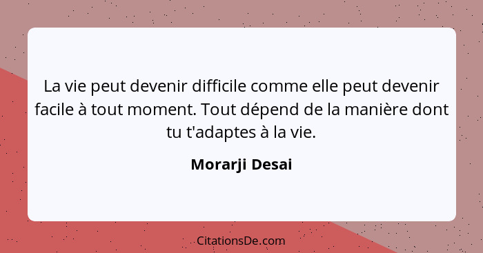 La vie peut devenir difficile comme elle peut devenir facile à tout moment. Tout dépend de la manière dont tu t'adaptes à la vie.... - Morarji Desai