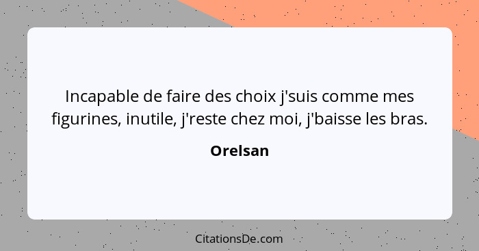 Incapable de faire des choix j'suis comme mes figurines, inutile, j'reste chez moi, j'baisse les bras.... - Orelsan