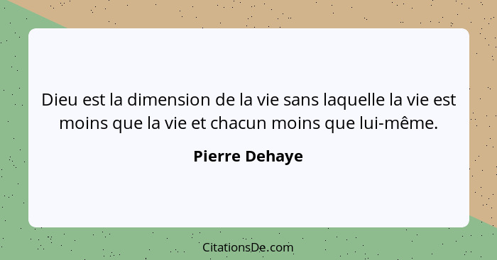 Dieu est la dimension de la vie sans laquelle la vie est moins que la vie et chacun moins que lui-même.... - Pierre Dehaye