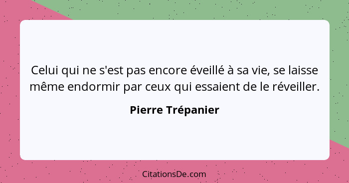 Celui qui ne s'est pas encore éveillé à sa vie, se laisse même endormir par ceux qui essaient de le réveiller.... - Pierre Trépanier