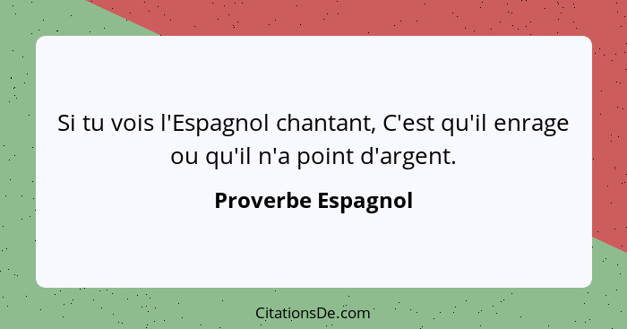 Si tu vois l'Espagnol chantant, C'est qu'il enrage ou qu'il n'a point d'argent.... - Proverbe Espagnol