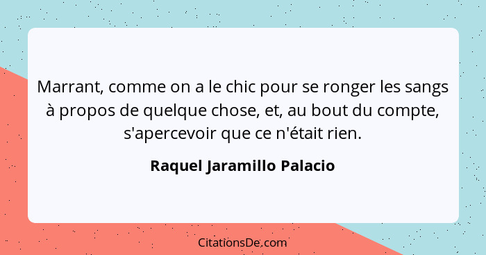 Marrant, comme on a le chic pour se ronger les sangs à propos de quelque chose, et, au bout du compte, s'apercevoir que ce... - Raquel Jaramillo Palacio