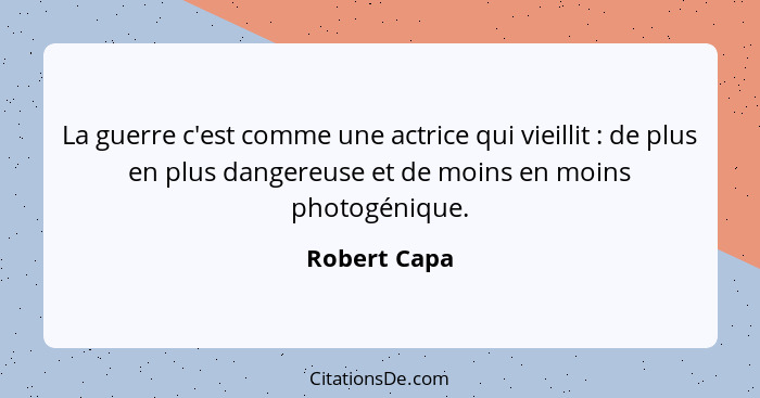 La guerre c'est comme une actrice qui vieillit : de plus en plus dangereuse et de moins en moins photogénique.... - Robert Capa