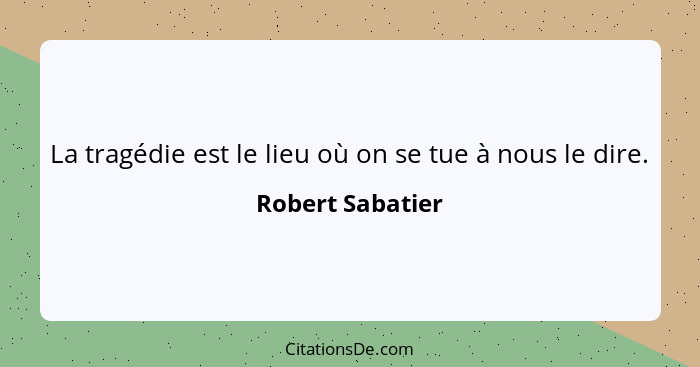 La tragédie est le lieu où on se tue à nous le dire.... - Robert Sabatier