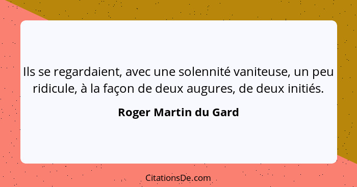 Ils se regardaient, avec une solennité vaniteuse, un peu ridicule, à la façon de deux augures, de deux initiés.... - Roger Martin du Gard