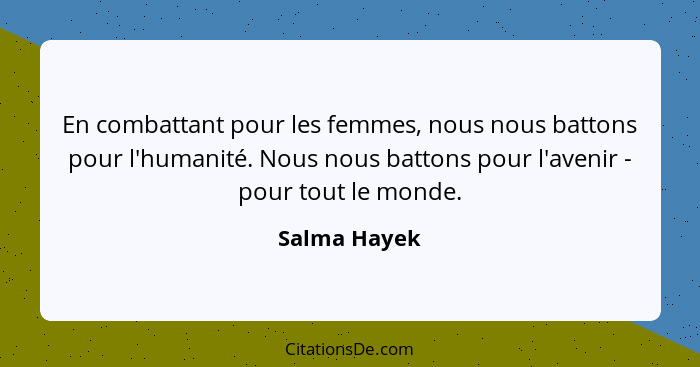 En combattant pour les femmes, nous nous battons pour l'humanité. Nous nous battons pour l'avenir - pour tout le monde.... - Salma Hayek