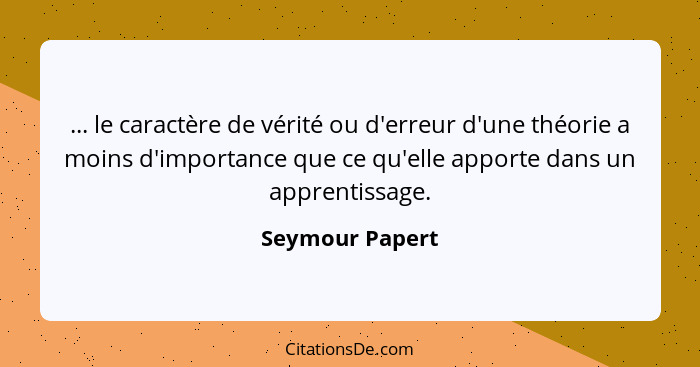 ... le caractère de vérité ou d'erreur d'une théorie a moins d'importance que ce qu'elle apporte dans un apprentissage.... - Seymour Papert