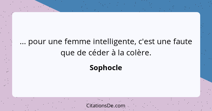 ... pour une femme intelligente, c'est une faute que de céder à la colère.... - Sophocle