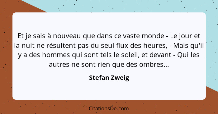 Et je sais à nouveau que dans ce vaste monde - Le jour et la nuit ne résultent pas du seul flux des heures, - Mais qu'il y a des hommes... - Stefan Zweig