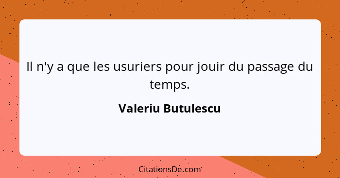 Il n'y a que les usuriers pour jouir du passage du temps.... - Valeriu Butulescu