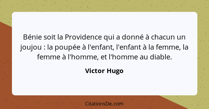 Bénie soit la Providence qui a donné à chacun un joujou : la poupée à l'enfant, l'enfant à la femme, la femme à l'homme, et l'homme... - Victor Hugo