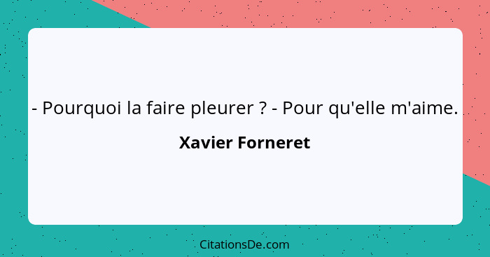 - Pourquoi la faire pleurer ? - Pour qu'elle m'aime.... - Xavier Forneret