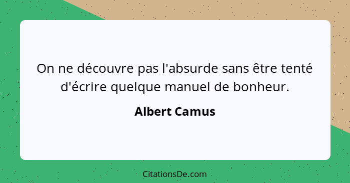 On ne découvre pas l'absurde sans être tenté d'écrire quelque manuel de bonheur.... - Albert Camus