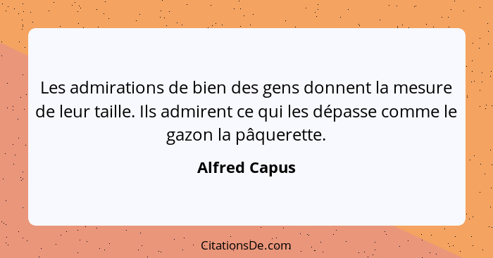 Les admirations de bien des gens donnent la mesure de leur taille. Ils admirent ce qui les dépasse comme le gazon la pâquerette.... - Alfred Capus